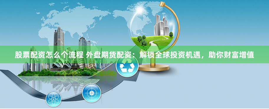 股票配资怎么个流程 外盘期货配资：解锁全球投资机遇，助你财富增值