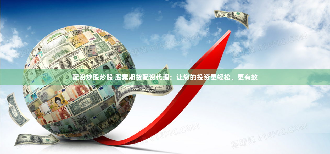 配资炒股炒股 股票期货配资代理：让您的投资更轻松、更有效
