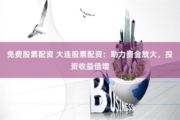 免费股票配资 大连股票配资：助力资金放大，投资收益倍增