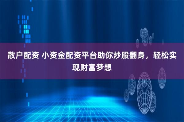 散户配资 小资金配资平台助你炒股翻身，轻松实现财富梦想
