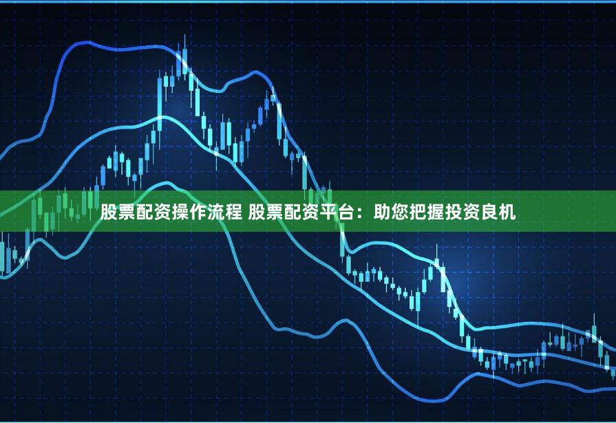 股票配资操作流程 股票配资平台:助您把握投资良机