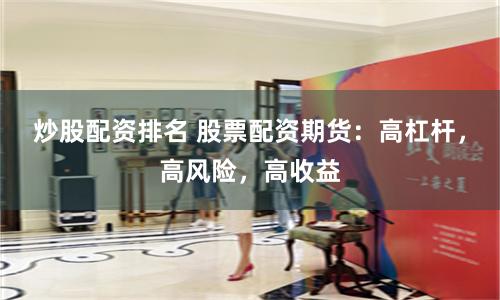 炒股配资排名 股票配资期货：高杠杆，高风险，高收益