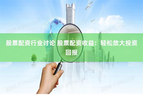 股票配资行业讨论 股票配资收益：轻松放大投资回报
