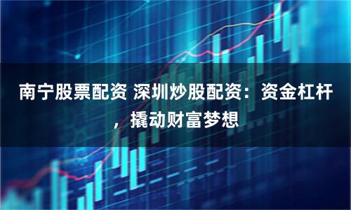 南宁股票配资 深圳炒股配资:资金杠杆,撬动财富梦想