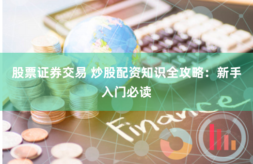 股票证券交易 炒股配资知识全攻略：新手入门必读