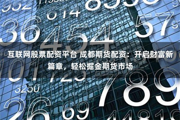 互联网股票配资平台 成都期货配资:开启财富新篇章,轻松掘金期货市场