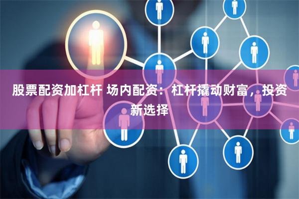 股票配资加杠杆 场内配资:杠杆撬动财富,投资新选择