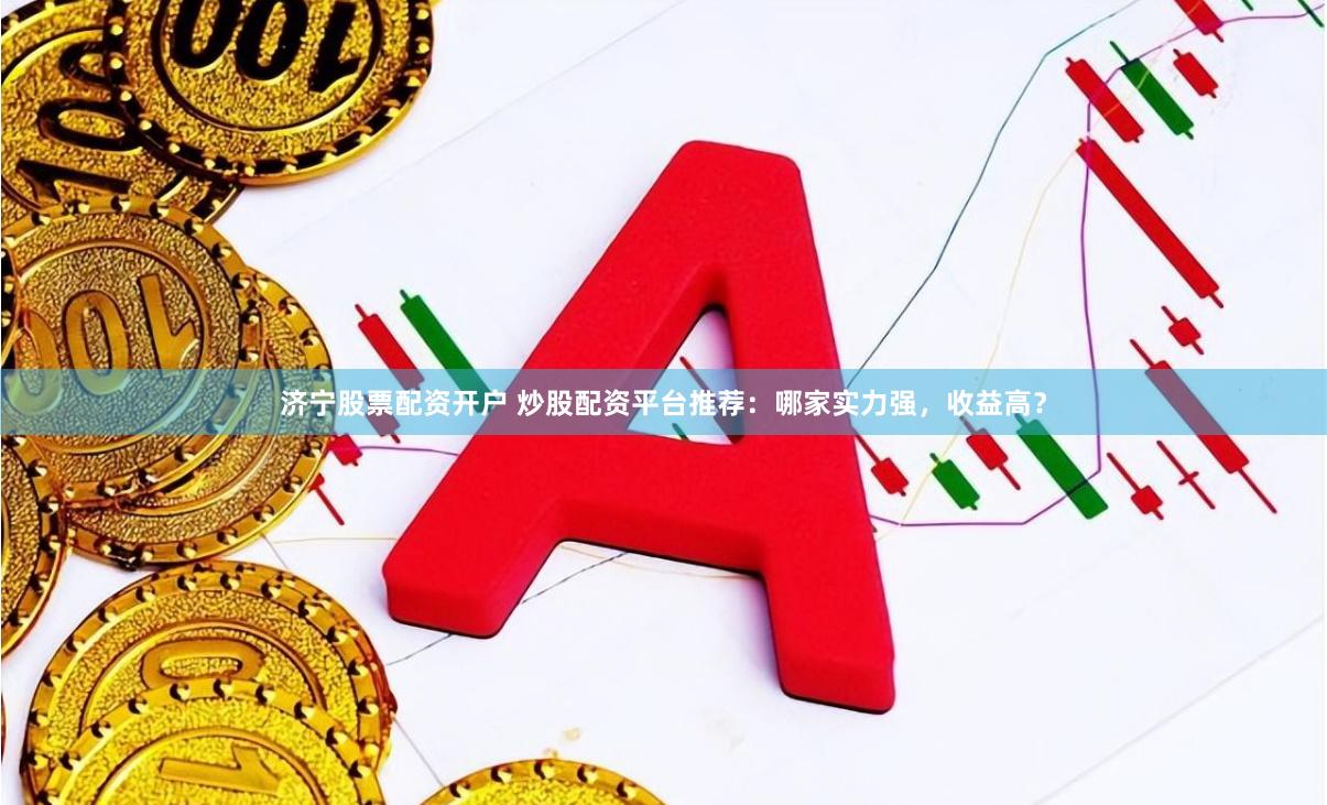 济宁股票配资开户 炒股配资平台推荐：哪家实力强，收益高？