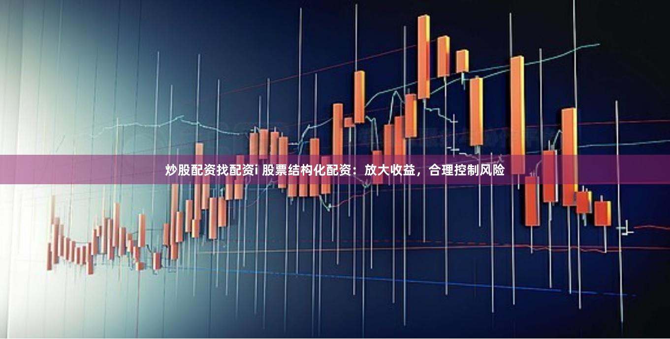 炒股配资找配资i 股票结构化配资:放大收益,合理控制风险