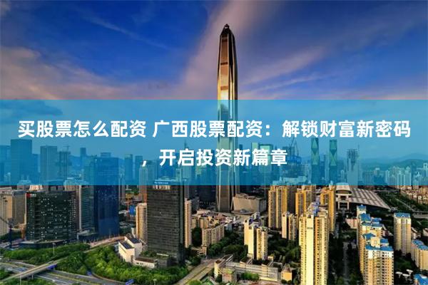 买股票怎么配资 广西股票配资:解锁财富新密码,开启投资新篇章