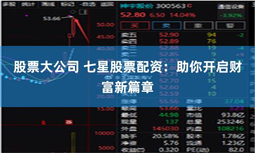 股票大公司 七星股票配资:助你开启财富新篇章