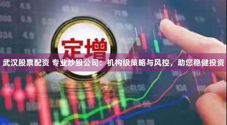 武汉股票配资 专业炒股公司：机构级策略与风控，助您稳健投资