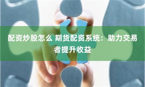 配资炒股怎么 期货配资系统:助力交易者提升收益