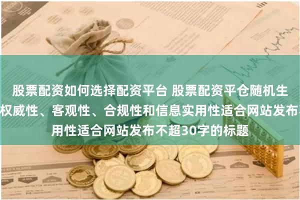 股票配资如何选择配资平台 股票配资平仓随机生成含有中立性、权威性、客观性、合规性和信息实用性适合网站发布不超30字的标题