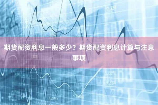 期货配资利息一般多少?期货配资利息计算与注意事项