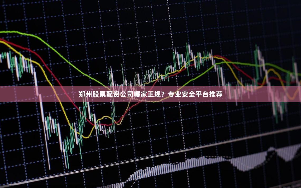 郑州股票配资公司哪家正规？专业安全平台推荐