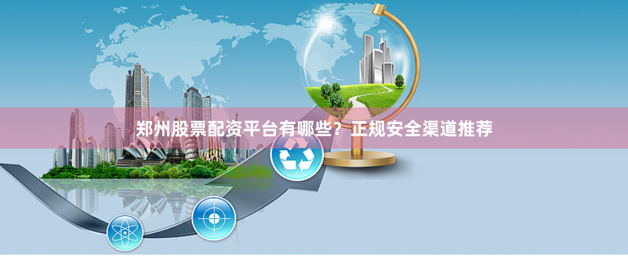 郑州股票配资平台有哪些？正规安全渠道推荐