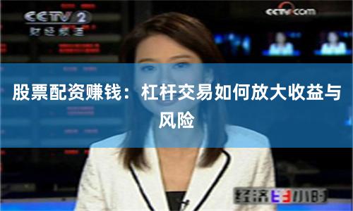 股票配资赚钱：杠杆交易如何放大收益与风险