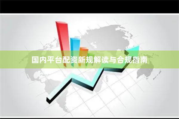 国内平台配资新规解读与合规指南
