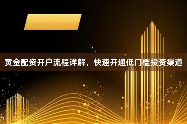 黄金配资开户流程详解，快速开通低门槛投资渠道