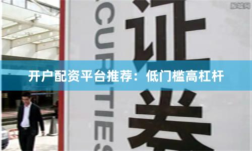 开户配资平台推荐：低门槛高杠杆