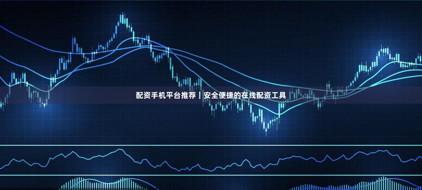 配资手机平台推荐｜安全便捷的在线配资工具