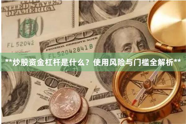 **炒股资金杠杆是什么？使用风险与门槛全解析**