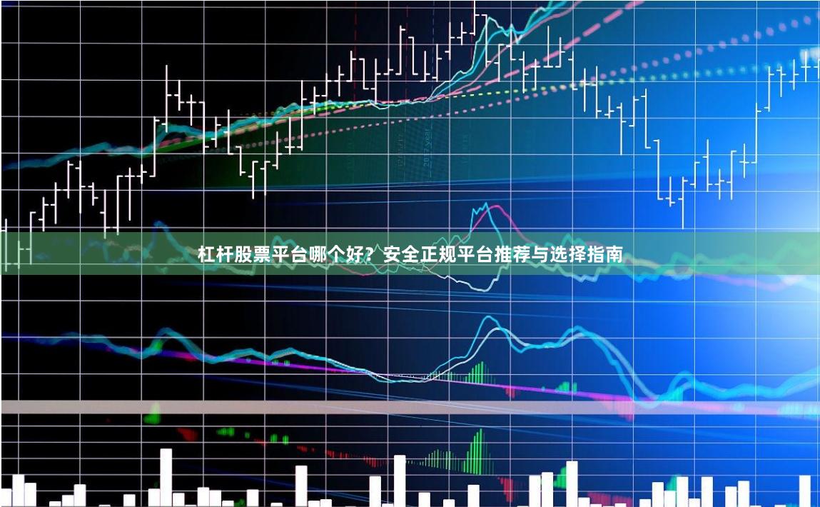 杠杆股票平台哪个好？安全正规平台推荐与选择指南