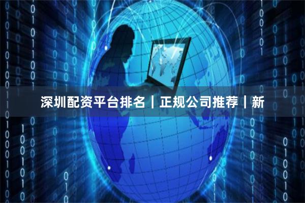 深圳配资平台排名|正规公司推荐|新