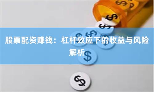 股票配资赚钱：杠杆效应下的收益与风险解析
