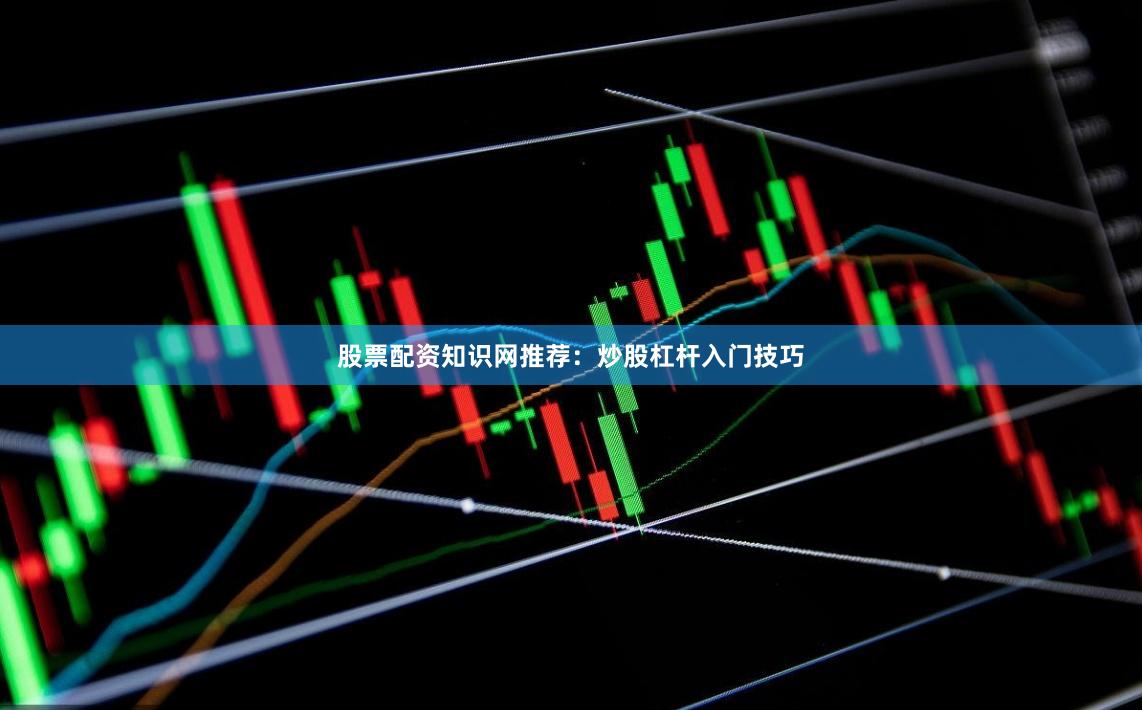 股票配资知识网推荐：炒股杠杆入门技巧