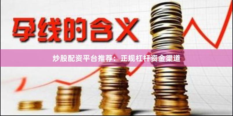炒股配资平台推荐：正规杠杆资金渠道