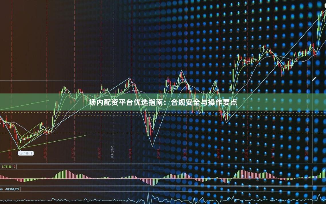 场内配资平台优选指南：合规安全与操作要点