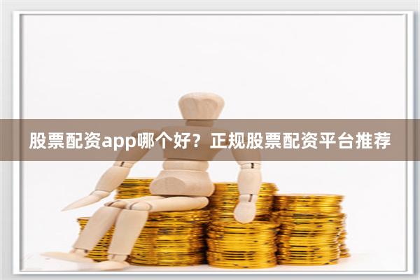 股票配资app哪个好？正规股票配资平台推荐