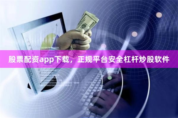 股票配资app下载,正规平台安全杠杆炒股软件