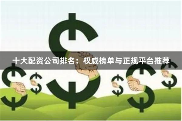 十大配资公司排名：权威榜单与正规平台推荐
