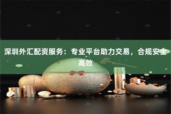 深圳外汇配资服务：专业平台助力交易，合规安全高效