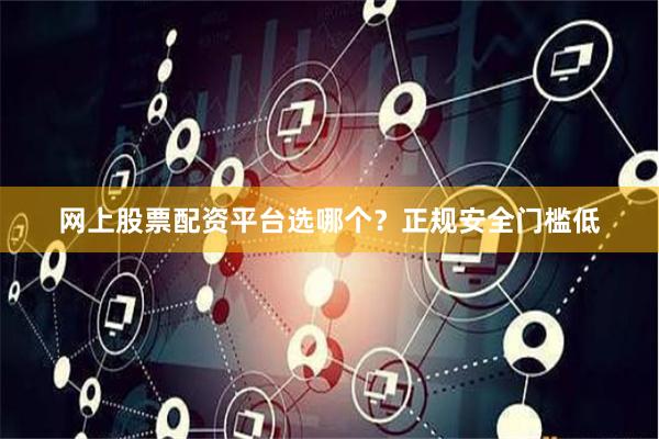 网上股票配资平台选哪个？正规安全门槛低