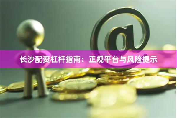 长沙配资杠杆指南：正规平台与风险提示
