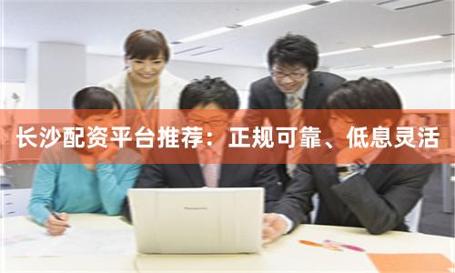 长沙配资平台推荐：正规可靠、低息灵活