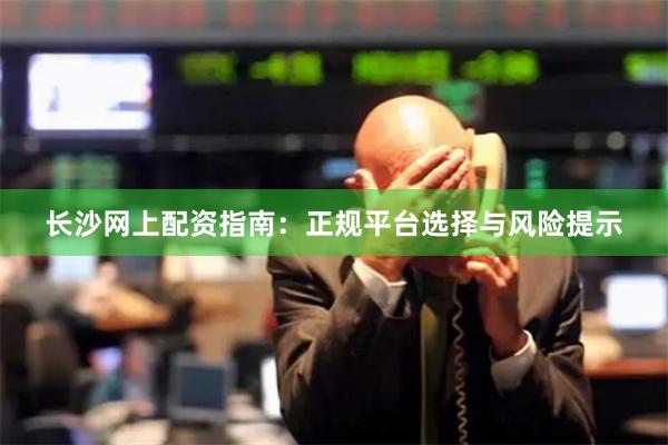 长沙网上配资指南：正规平台选择与风险提示