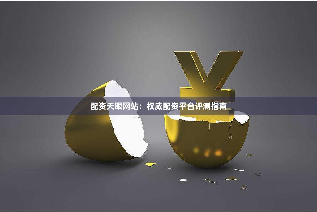 配资天眼网站：权威配资平台评测指南