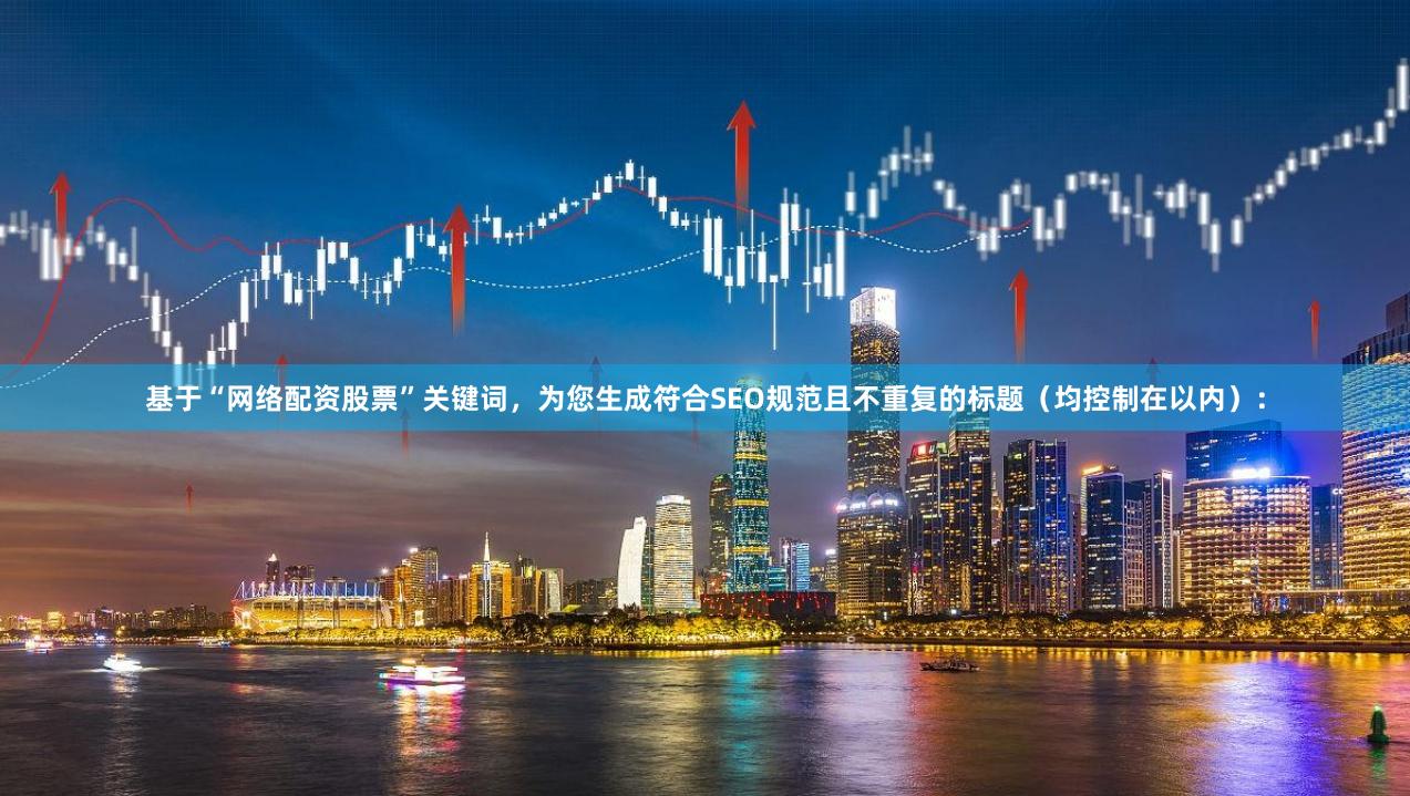 基于“网络配资股票”关键词，为您生成符合SEO规范且不重复的标题（均控制在以内）：