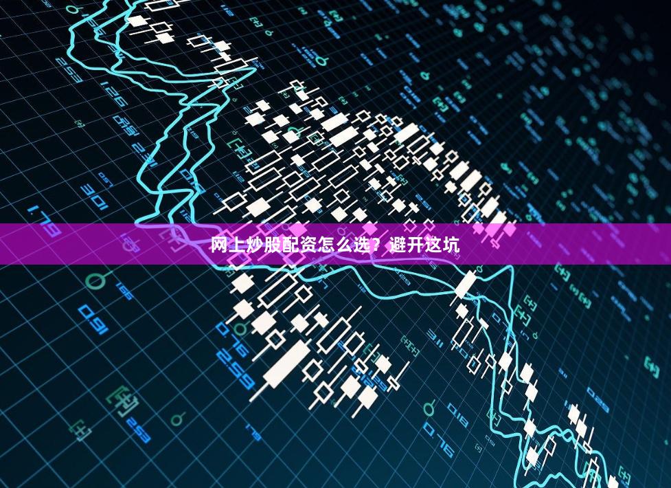 网上炒股配资怎么选？避开这坑