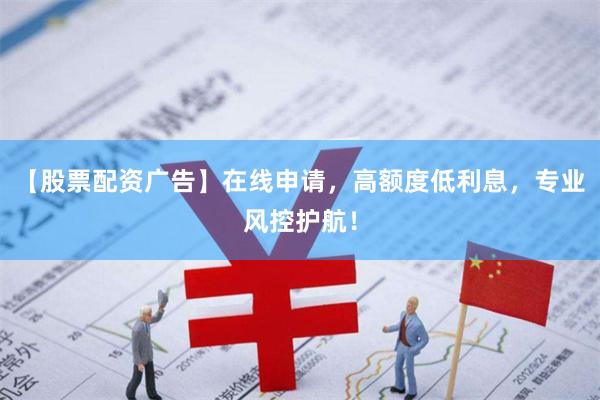 【股票配资广告】在线申请,高额度低利息,专业风控护航!