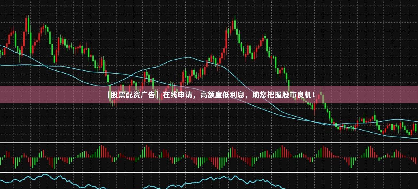 【股票配资广告】在线申请，高额度低利息，助您把握股市良机！