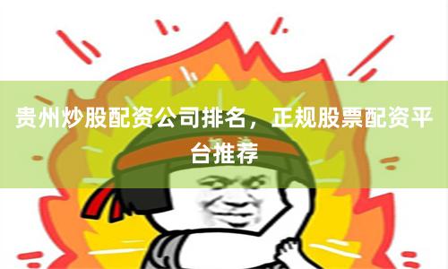贵州炒股配资公司排名，正规股票配资平台推荐