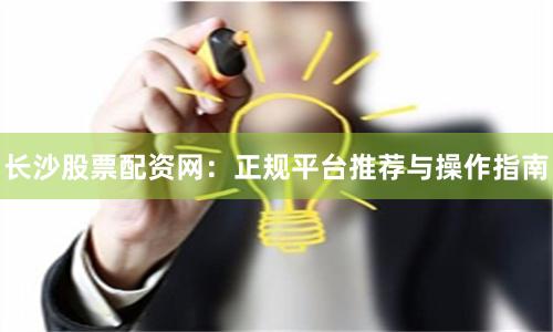 长沙股票配资网:正规平台推荐与操作指南