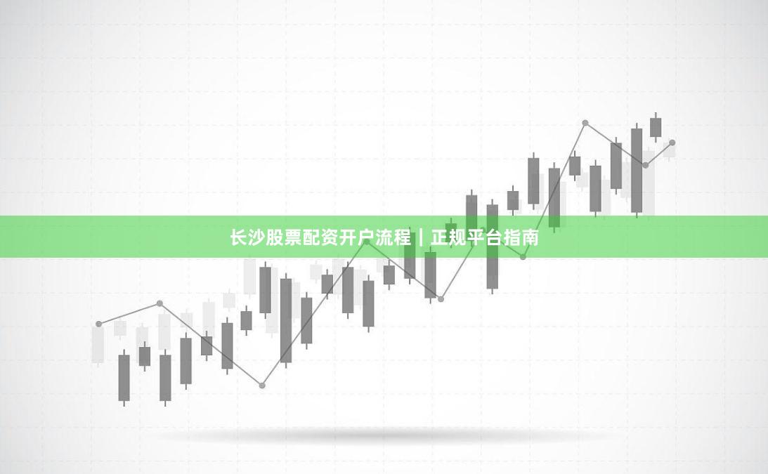 长沙股票配资开户流程｜正规平台指南