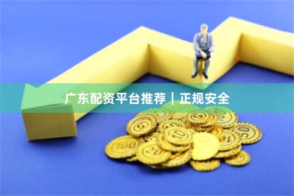 广东配资平台推荐｜正规安全